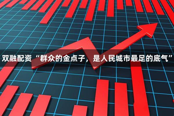 双融配资 “群众的金点子，是人民城市最足的底气”