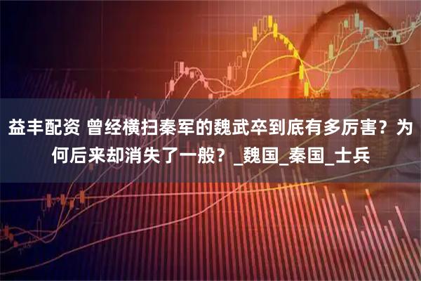 益丰配资 曾经横扫秦军的魏武卒到底有多厉害？为何后来却消失了一般？_魏国_秦国_士兵