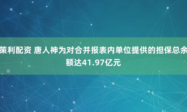 策利配资 唐人神为对合并报表内单位提供的担保总余额达41.97亿元