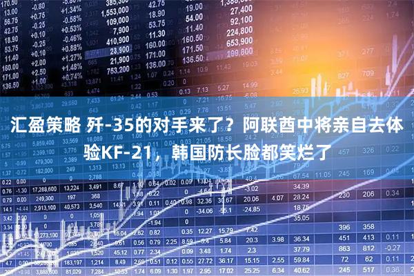 汇盈策略 歼-35的对手来了？阿联酋中将亲自去体验KF-21，韩国防长脸都笑烂了