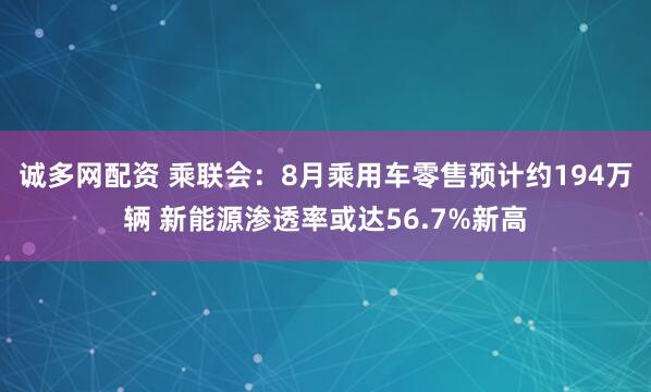 诚多网配资 乘联会：8月乘用车零售预计约194万辆 新能源渗透率或达56.7%新高