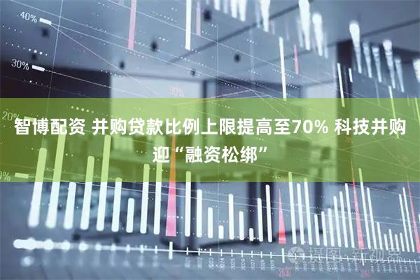 智博配资 并购贷款比例上限提高至70% 科技并购迎“融资松绑”