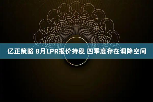 亿正策略 8月LPR报价持稳 四季度存在调降空间