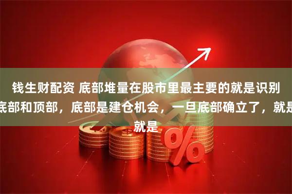 钱生财配资 底部堆量在股市里最主要的就是识别底部和顶部，底部是建仓机会，一旦底部确立了，就是