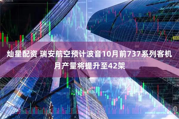 灿星配资 瑞安航空预计波音10月前737系列客机月产量将提升至42架