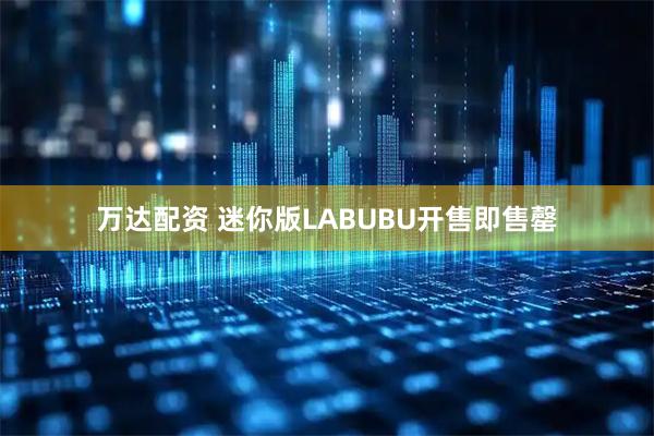万达配资 迷你版LABUBU开售即售罄
