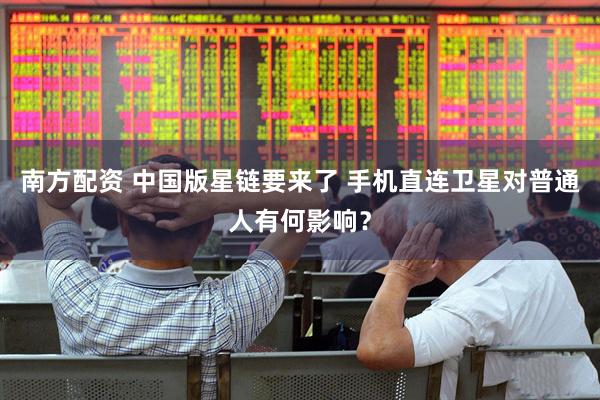 南方配资 中国版星链要来了 手机直连卫星对普通人有何影响？