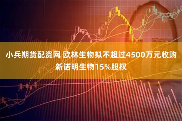 小兵期货配资网 欧林生物拟不超过4500万元收购新诺明生物15%股权