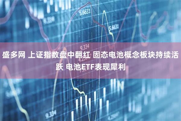 盛多网 上证指数盘中翻红 固态电池概念板块持续活跃 电池ETF表现犀利