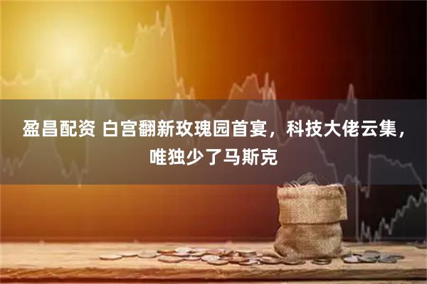 盈昌配资 白宫翻新玫瑰园首宴，科技大佬云集，唯独少了马斯克