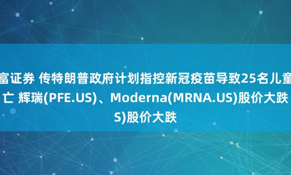元富证券 传特朗普政府计划指控新冠疫苗导致25名儿童死亡 辉瑞(PFE.US)、Moderna(MRNA.US)股价大跌