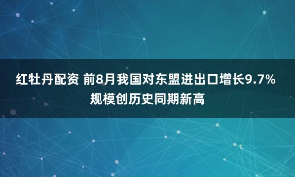 红牡丹配资 前8月我国对东盟进出口增长9.7% 规模创历史同期新高