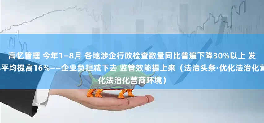 高忆管理 今年1—8月 各地涉企行政检查数量同比普遍下降30%以上 发现问题率平均提高16%——企业负担减下去 监管效能提上来（法治头条·优化法治化营商环境）