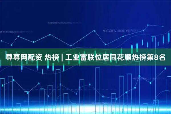 尊尊网配资 热榜 | 工业富联位居同花顺热榜第8名