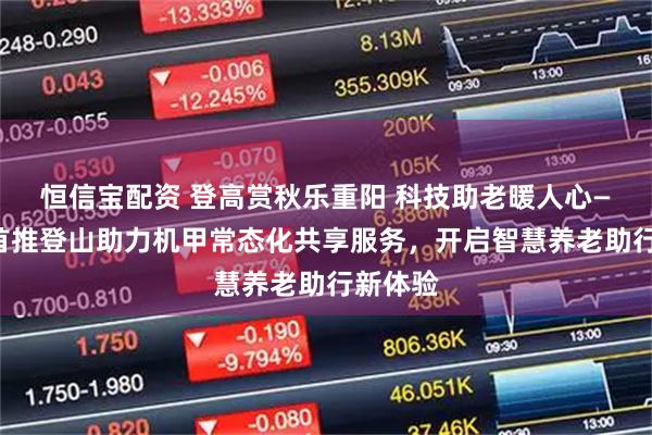 恒信宝配资 登高赏秋乐重阳 科技助老暖人心——景区首推登山助力机甲常态化共享服务，开启智慧养老助行新体验