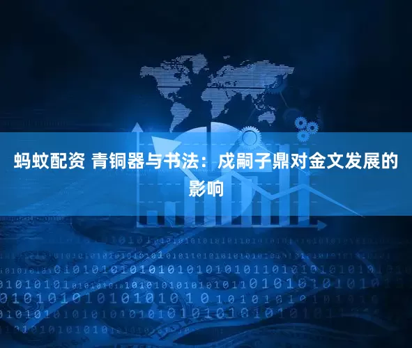 蚂蚊配资 青铜器与书法：戍嗣子鼎对金文发展的影响