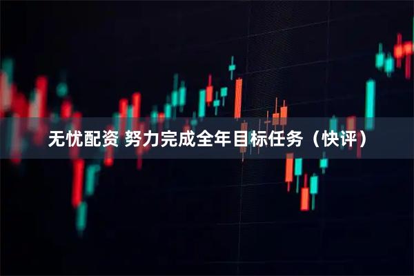 无忧配资 努力完成全年目标任务（快评）