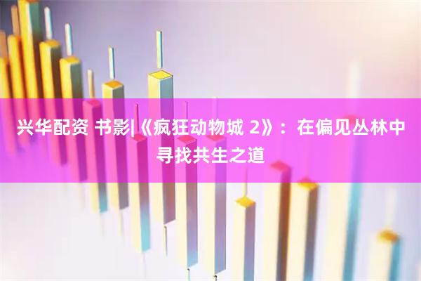 兴华配资 书影|《疯狂动物城 2》：在偏见丛林中寻找共生之道