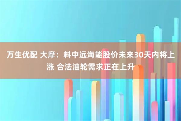 万生优配 大摩：料中远海能股价未来30天内将上涨 合法油轮需求正在上升