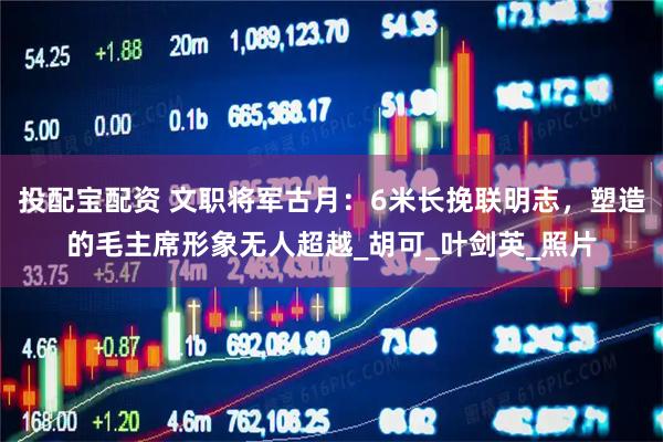 投配宝配资 文职将军古月：6米长挽联明志，塑造的毛主席形象无人超越_胡可_叶剑英_照片