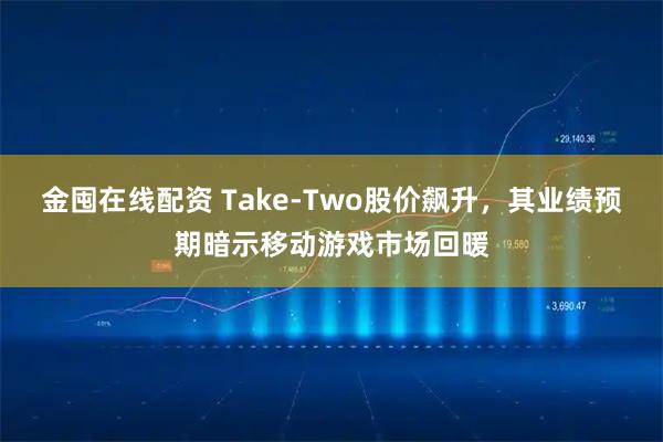 金囤在线配资 Take-Two股价飙升，其业绩预期暗示移动游戏市场回暖
