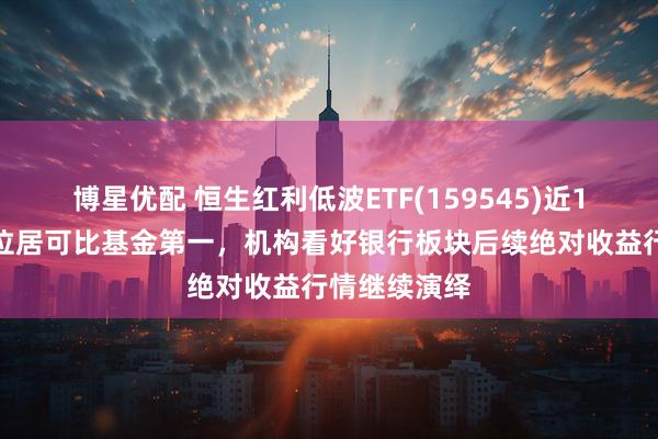 博星优配 恒生红利低波ETF(159545)近1月新增规模位居可比基金第一，机构看好银行板块后续绝对收益行情继续演绎