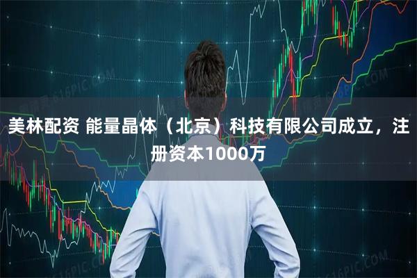 美林配资 能量晶体（北京）科技有限公司成立，注册资本1000万