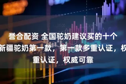 誉合配资 全国驼奶建议买的十个牌子，新疆驼奶第一款，第一款多重认证，权威可靠