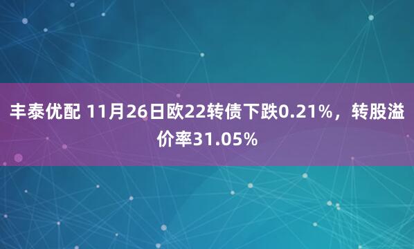 丰泰优配 11月26日欧22转债下跌0.21%，转股溢价率31.05%