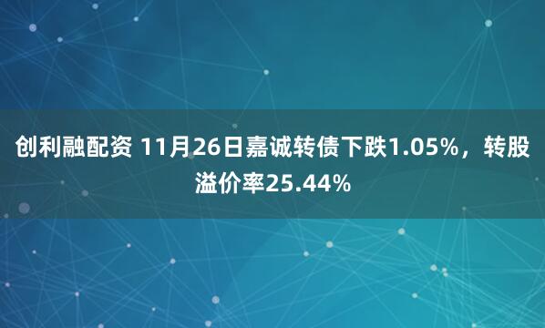 创利融配资 11月26日嘉诚转债下跌1.05%，转股溢价率25.44%