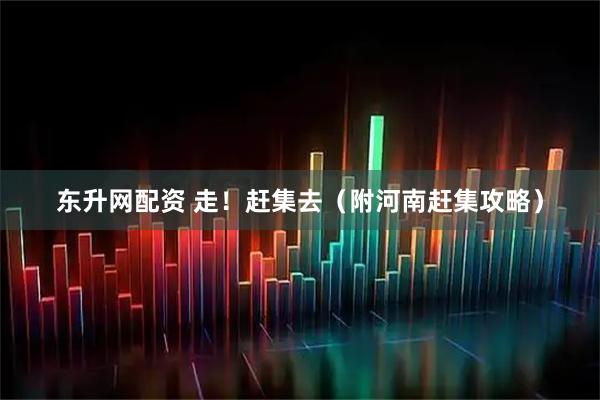 东升网配资 走！赶集去（附河南赶集攻略）