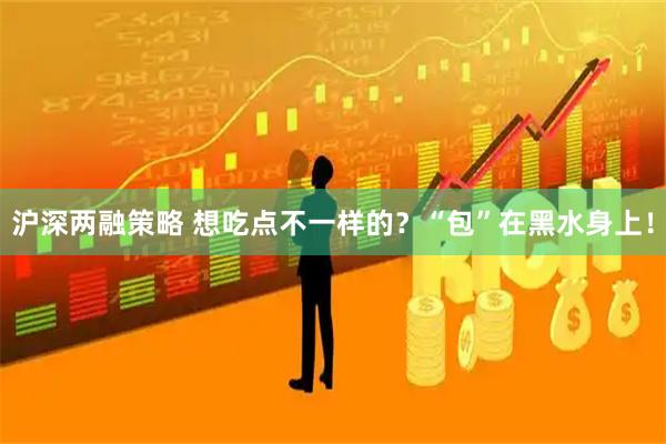 沪深两融策略 想吃点不一样的？“包”在黑水身上！