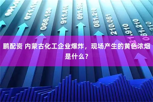 鹏配资 内蒙古化工企业爆炸，现场产生的黄色浓烟是什么？